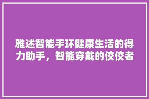 雅述智能手环健康生活的得力助手，智能穿戴的佼佼者