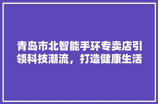 青岛市北智能手环专卖店引领科技潮流，打造健康生活新时尚