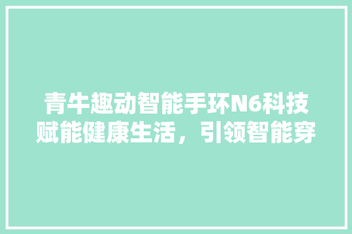 青牛趣动智能手环N6科技赋能健康生活，引领智能穿戴新潮流