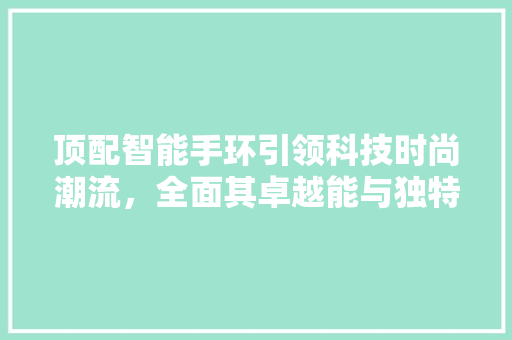 顶配智能手环引领科技时尚潮流，全面其卓越能与独特魅力  第1张