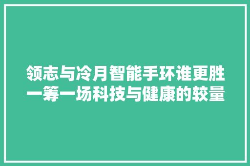 领志与冷月智能手环谁更胜一筹一场科技与健康的较量