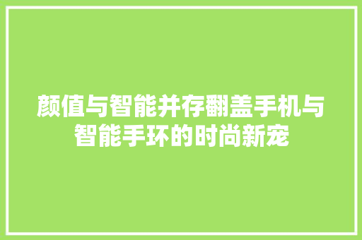 颜值与智能并存翻盖手机与智能手环的时尚新宠