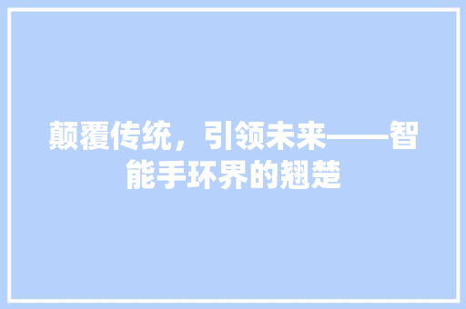 颠覆传统，引领未来——智能手环界的翘楚