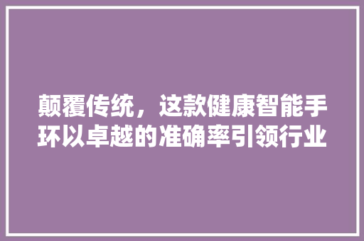 颠覆传统，这款健康智能手环以卓越的准确率引领行业潮流