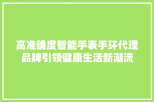 高准确度智能手表手环代理品牌引领健康生活新潮流