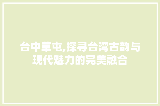 台中草屯,探寻台湾古韵与现代魅力的完美融合