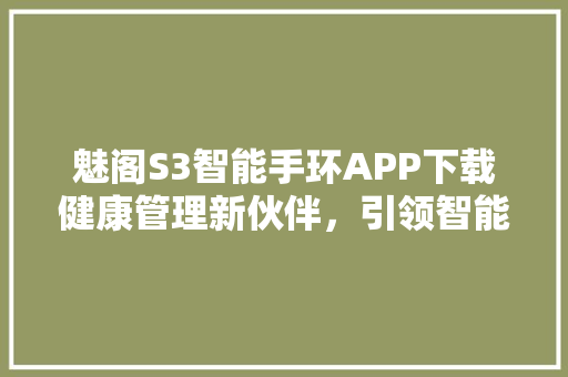 魅阁S3智能手环APP下载健康管理新伙伴，引领智能生活新潮流