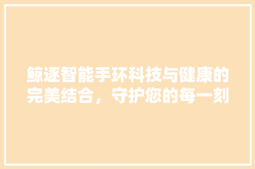 鲸逐智能手环科技与健康的完美结合，守护您的每一刻