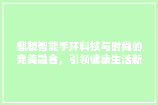 麒麟智能手环科技与时尚的完美融合，引领健康生活新潮流