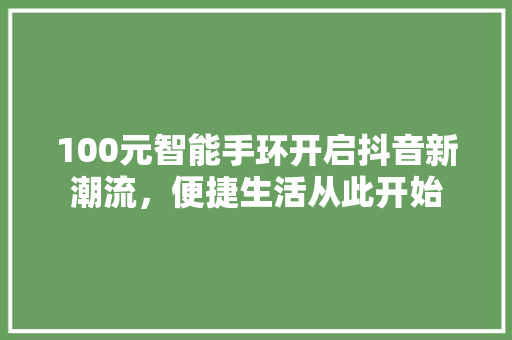 100元智能手环开启抖音新潮流，便捷生活从此开始