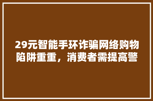 29元智能手环诈骗网络购物陷阱重重，消费者需提高警惕