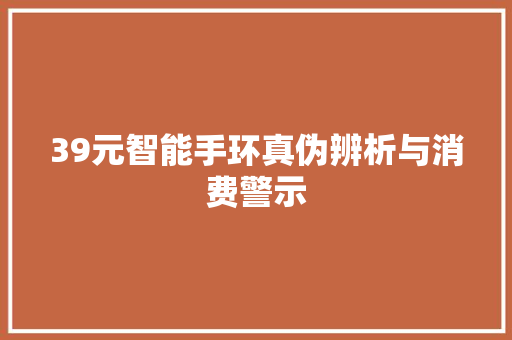 39元智能手环真伪辨析与消费警示  第1张