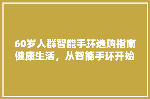 60岁人群智能手环选购指南健康生活，从智能手环开始