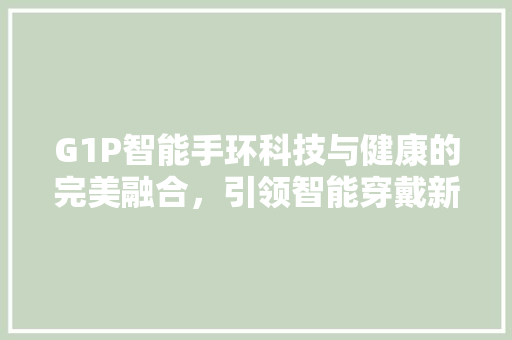 G1P智能手环科技与健康的完美融合，引领智能穿戴新时代