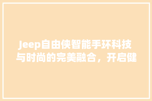 Jeep自由侠智能手环科技与时尚的完美融合，开启健康生活新篇章