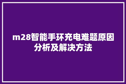 m28智能手环充电难题原因分析及解决方法