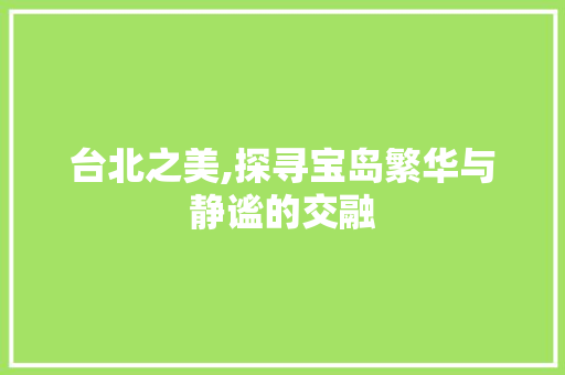 台北之美,探寻宝岛繁华与静谧的交融