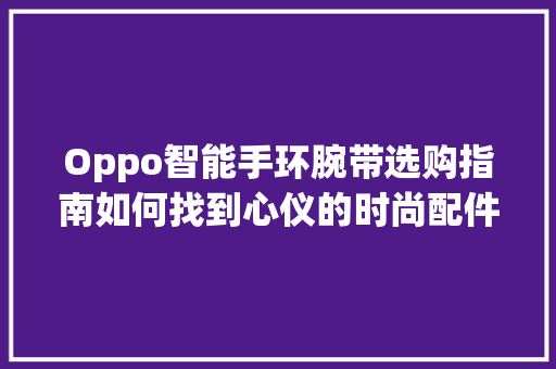 Oppo智能手环腕带选购指南如何找到心仪的时尚配件