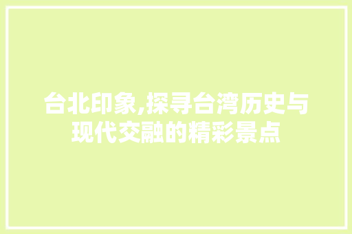 台北印象,探寻台湾历史与现代交融的精彩景点