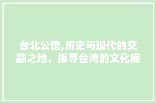 台北公馆,历史与现代的交融之地，探寻台湾的文化底蕴