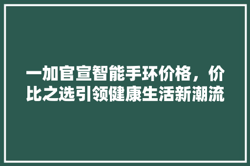 一加官宣智能手环价格，价比之选引领健康生活新潮流