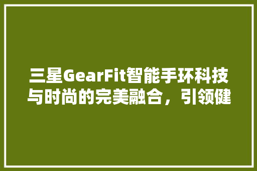 三星GearFit智能手环科技与时尚的完美融合，引领健康生活新潮流