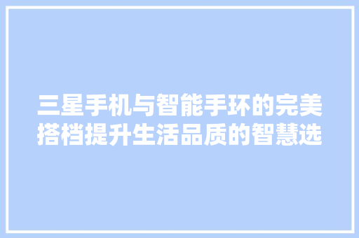 三星手机与智能手环的完美搭档提升生活品质的智慧选择