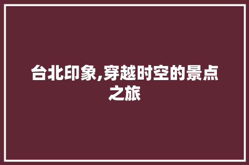 台北印象,穿越时空的景点之旅