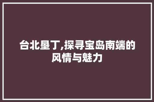 台北垦丁,探寻宝岛南端的风情与魅力