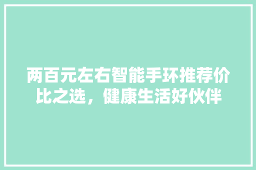 两百元左右智能手环推荐价比之选，健康生活好伙伴