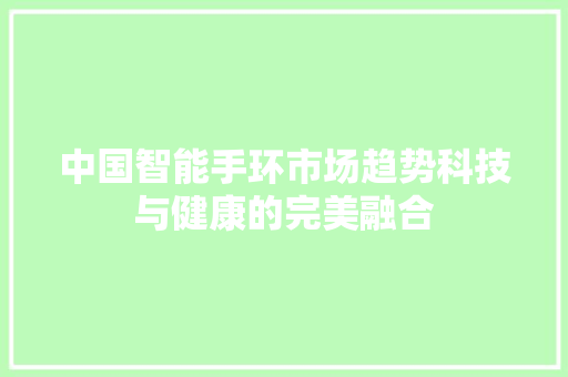 中国智能手环市场趋势科技与健康的完美融合