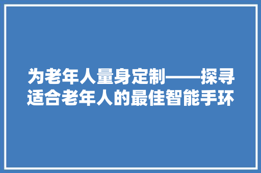 为老年人量身定制——探寻适合老年人的最佳智能手环