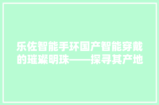 乐佐智能手环国产智能穿戴的璀璨明珠——探寻其产地与崛起之路