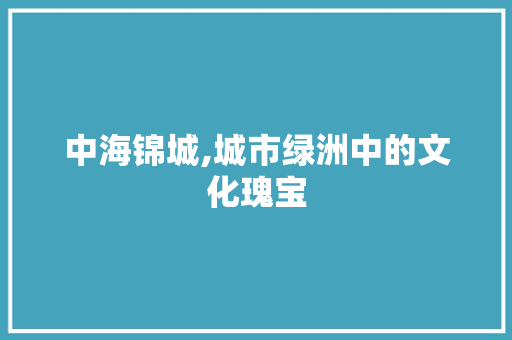 中海锦城,城市绿洲中的文化瑰宝