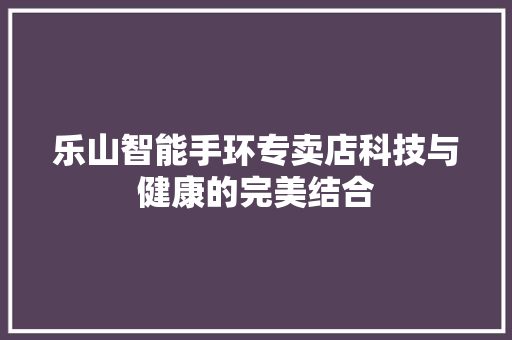 乐山智能手环专卖店科技与健康的完美结合  第1张