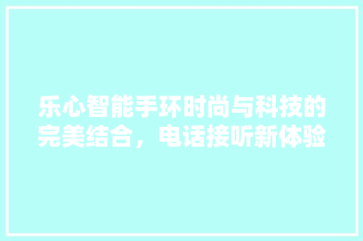 乐心智能手环时尚与科技的完美结合，电话接听新体验