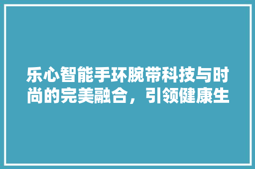 乐心智能手环腕带科技与时尚的完美融合，引领健康生活新潮流  第1张