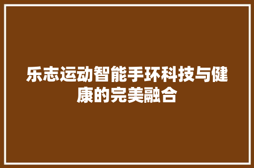 乐志运动智能手环科技与健康的完美融合