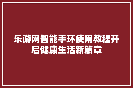 乐游网智能手环使用教程开启健康生活新篇章  第1张