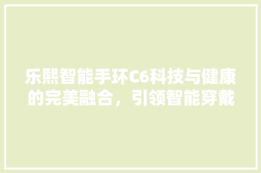 乐熙智能手环C6科技与健康的完美融合，引领智能穿戴新潮流