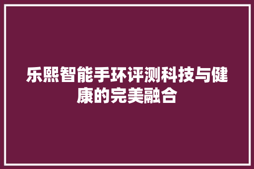 乐熙智能手环评测科技与健康的完美融合