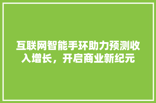 互联网智能手环助力预测收入增长，开启商业新纪元