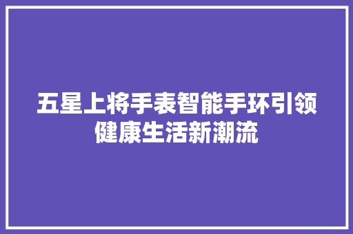 五星上将手表智能手环引领健康生活新潮流