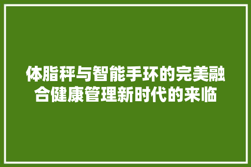 体脂秤与智能手环的完美融合健康管理新时代的来临