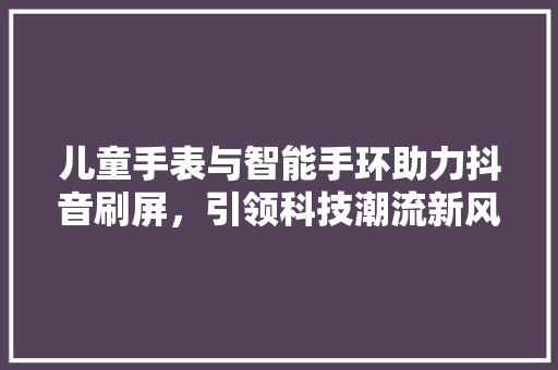 儿童手表与智能手环助力抖音刷屏，引领科技潮流新风尚