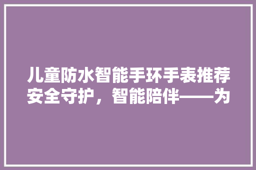 儿童防水智能手环手表推荐安全守护，智能陪伴——为你揭晓最佳选择