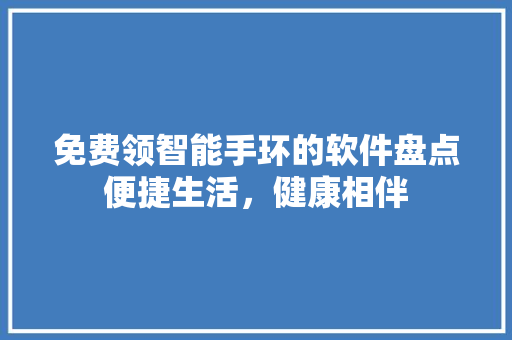 免费领智能手环的软件盘点便捷生活，健康相伴