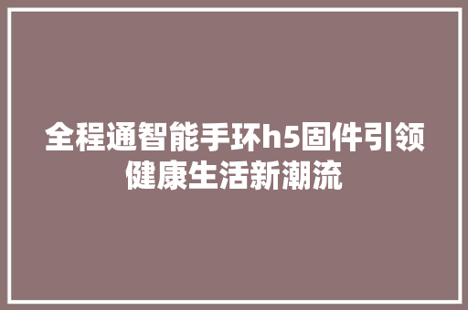 全程通智能手环h5固件引领健康生活新潮流