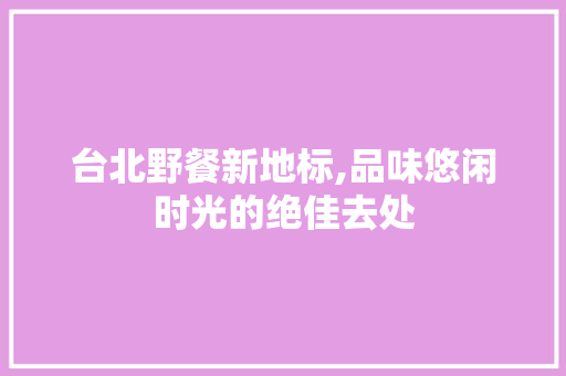 台北野餐新地标,品味悠闲时光的绝佳去处