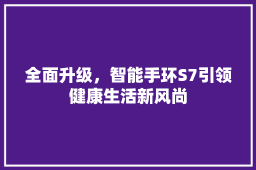 全面升级，智能手环S7引领健康生活新风尚